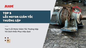 Top 5 lỗi motor giảm tốc thường gặp và cách khắc phục hiệu quả