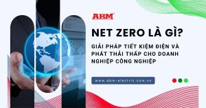 Net Zero là gì, giải pháp tiết kiệm điện và giảm phát thải cho doanh nghiệp công nghiệp